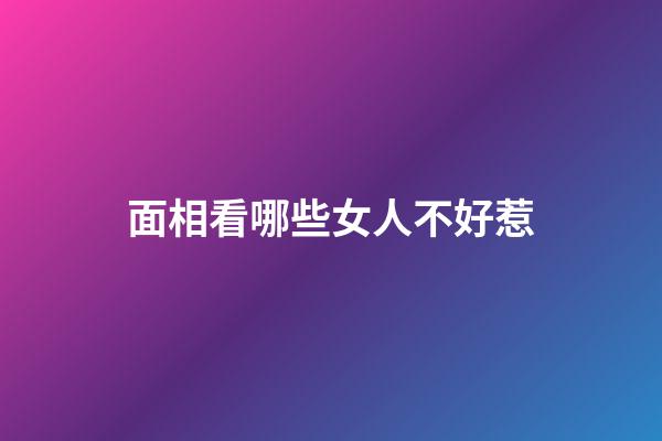 面相看哪些女人不好惹