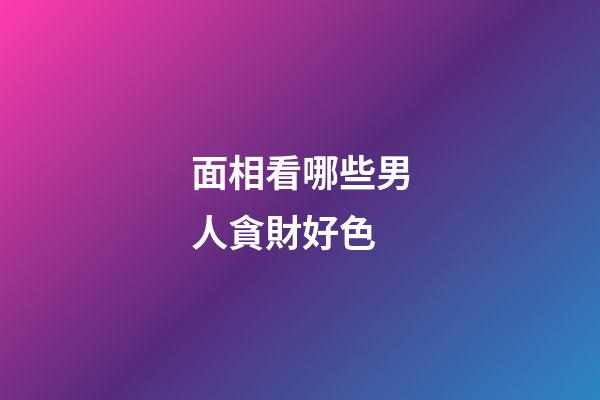 面相看哪些男人貪財好色
