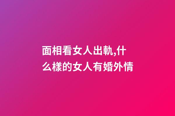 面相看女人出軌,什么樣的女人有婚外情