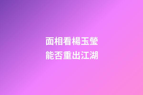 面相看楊玉瑩能否重出江湖