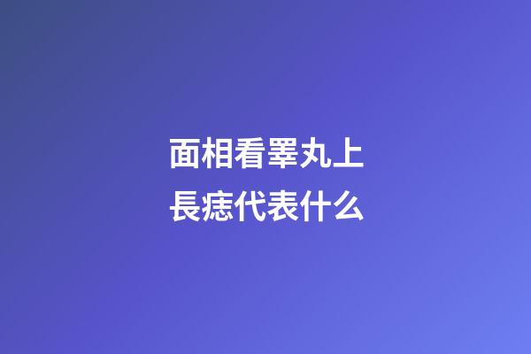 面相看睪丸上長痣代表什么
