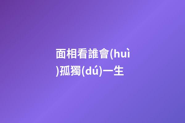面相看誰會(huì)孤獨(dú)一生