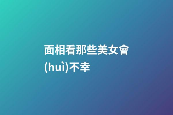 面相看那些美女會(huì)不幸