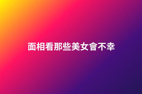 面相看那些美女會不幸