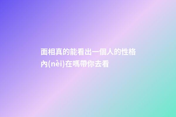 面相真的能看出一個人的性格內(nèi)在嗎帶你去看