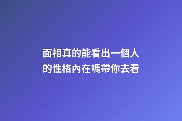 面相真的能看出一個人的性格內在嗎帶你去看