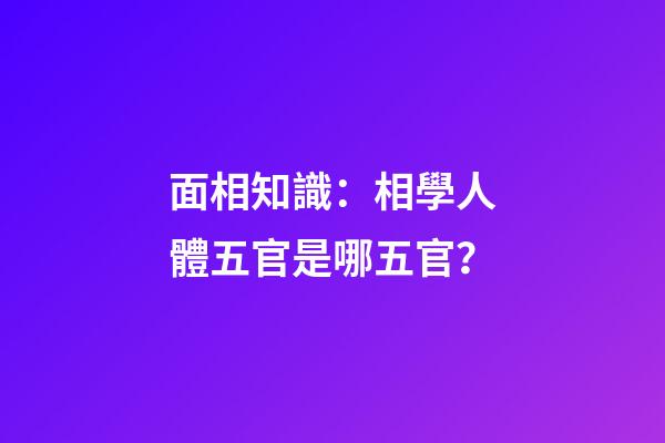 面相知識：相學人體五官是哪五官？