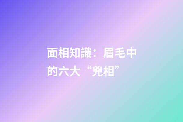 面相知識：眉毛中的六大“兇相”