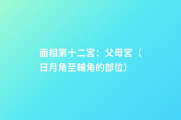 面相第十二宮：父母宮（日月角至輔角的部位）