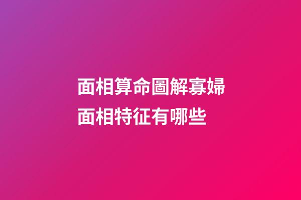 面相算命圖解寡婦面相特征有哪些