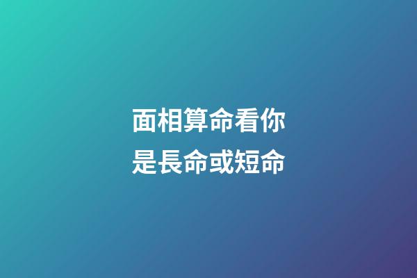 面相算命看你是長命或短命