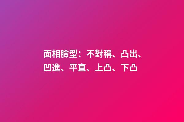 面相臉型：不對稱、凸出、凹進、平直、上凸、下凸