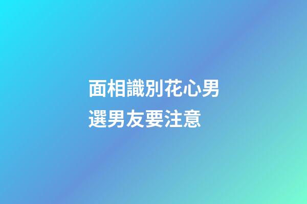 面相識別花心男選男友要注意