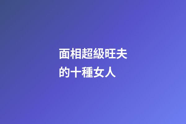 面相超級旺夫的十種女人