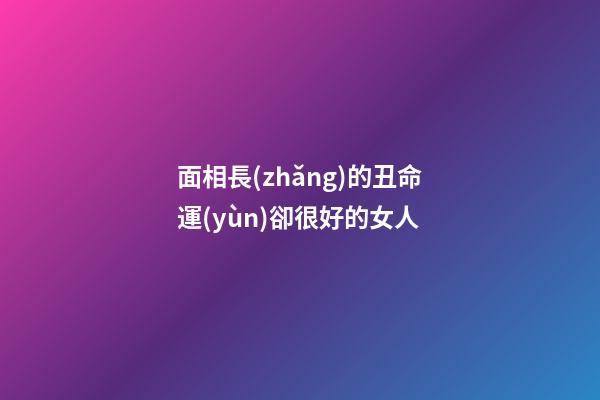 面相長(zhǎng)的丑命運(yùn)卻很好的女人