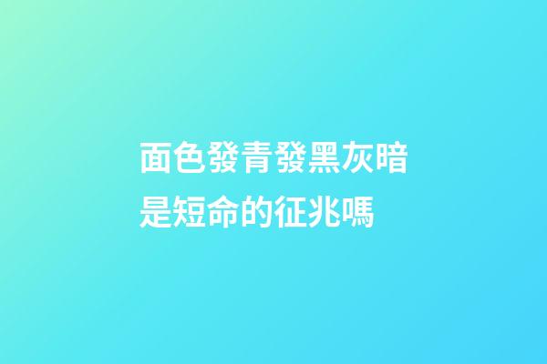 面色發青發黑灰暗是短命的征兆嗎