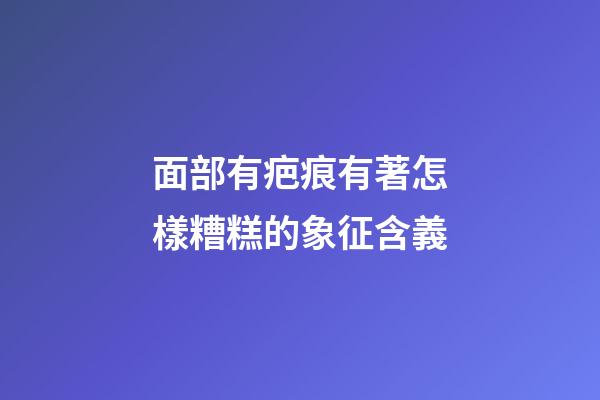 面部有疤痕有著怎樣糟糕的象征含義?