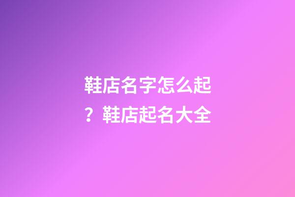 鞋店名字怎么起？鞋店起名大全-第1張-店鋪起名-玄機派