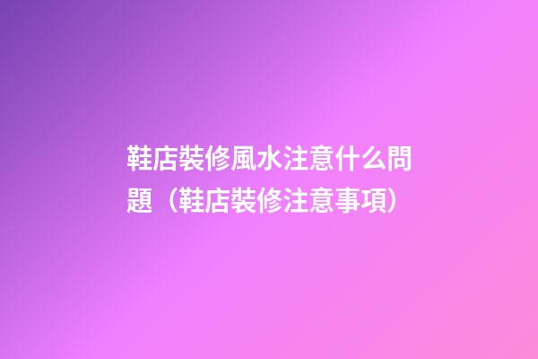 鞋店裝修風水注意什么問題（鞋店裝修注意事項）