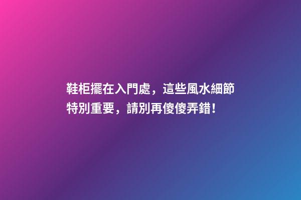 鞋柜擺在入門處，這些風水細節特別重要，請別再傻傻弄錯！