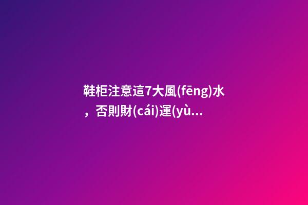 鞋柜注意這7大風(fēng)水，否則財(cái)運(yùn)往外流!