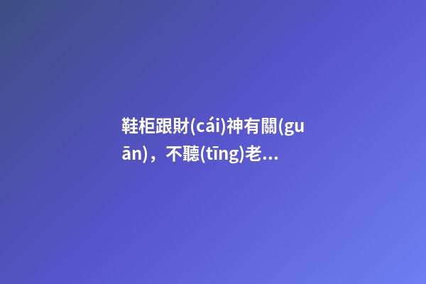 鞋柜跟財(cái)神有關(guān)，不聽(tīng)老人話的都成窮鬼了，你要當(dāng)心