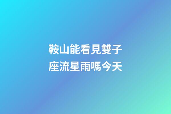 鞍山能看見雙子座流星雨嗎今天-第1張-星座運(yùn)勢(shì)-玄機(jī)派