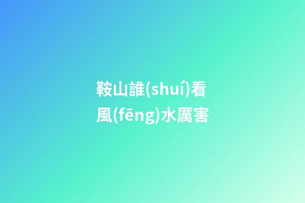 鞍山誰(shuí)看風(fēng)水厲害