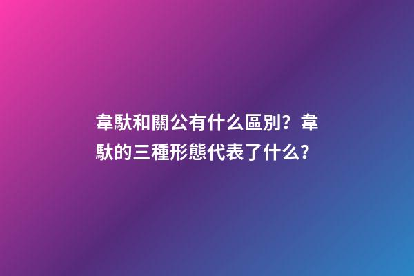 韋馱和關公有什么區別？韋馱的三種形態代表了什么？