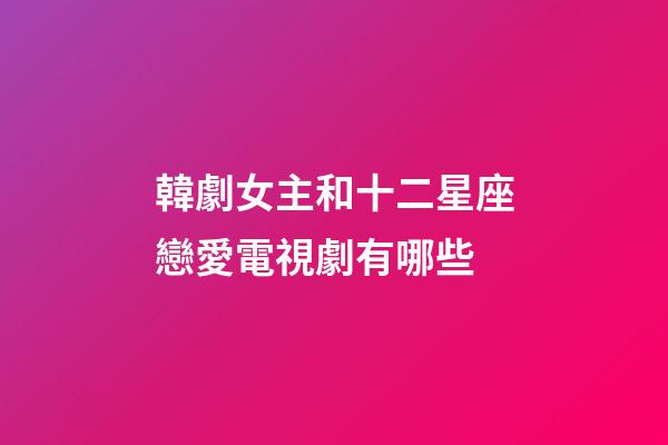 韓劇女主和十二星座戀愛電視劇有哪些-第1張-星座運勢-玄機派