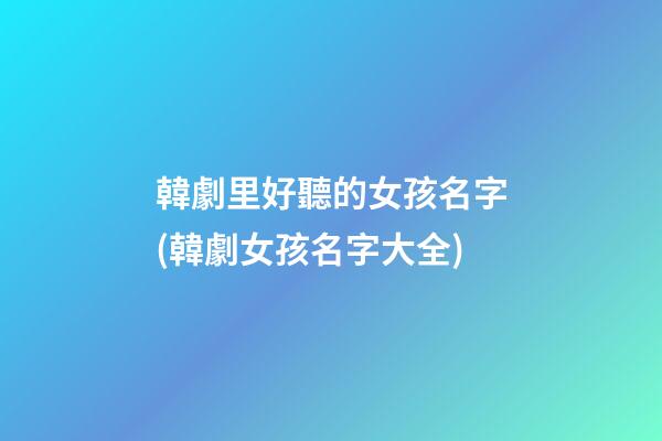 韓劇里好聽的女孩名字(韓劇女孩名字大全)