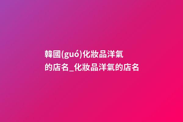 韓國(guó)化妝品洋氣的店名_化妝品洋氣的店名