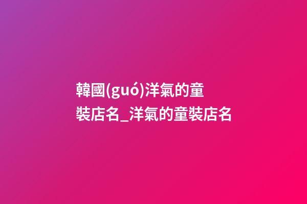 韓國(guó)洋氣的童裝店名_洋氣的童裝店名-第1張-店鋪起名-玄機(jī)派
