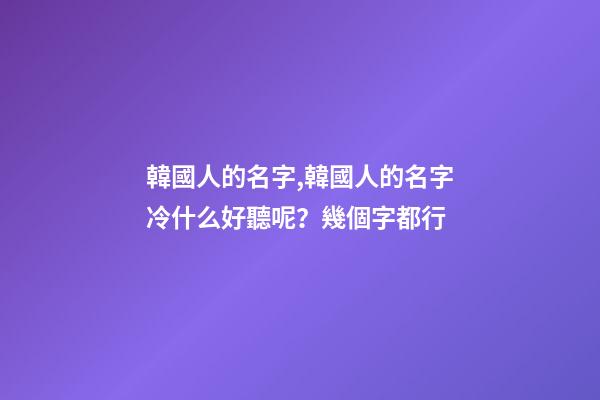 韓國人的名字,韓國人的名字冷什么好聽呢？幾個字都行