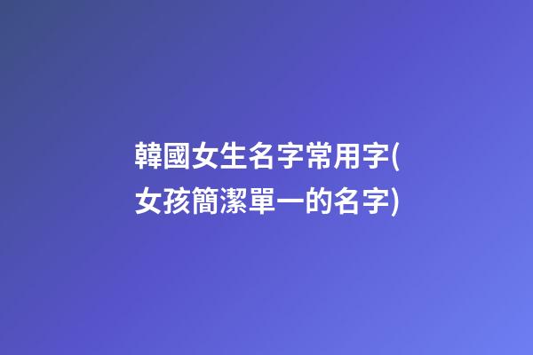 韓國女生名字常用字(女孩簡潔單一的名字)