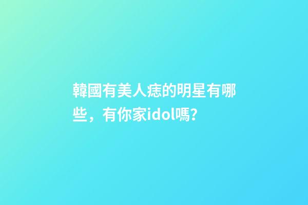 韓國有美人痣的明星有哪些，有你家idol嗎？