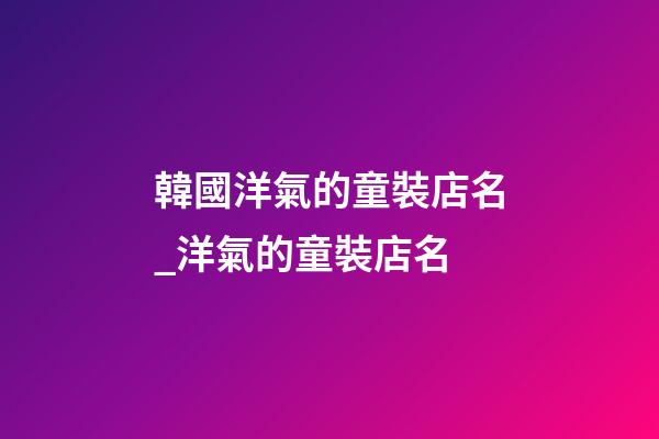 韓國洋氣的童裝店名_洋氣的童裝店名-第1張-店鋪起名-玄機派