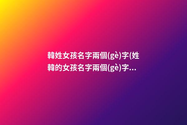 韓姓女孩名字兩個(gè)字(姓韓的女孩名字兩個(gè)字霸氣)