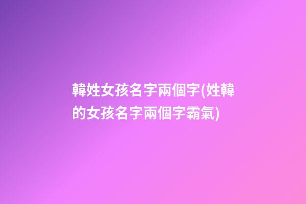韓姓女孩名字兩個字(姓韓的女孩名字兩個字霸氣)