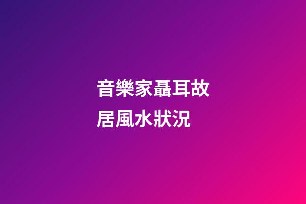 音樂家聶耳故居風水狀況