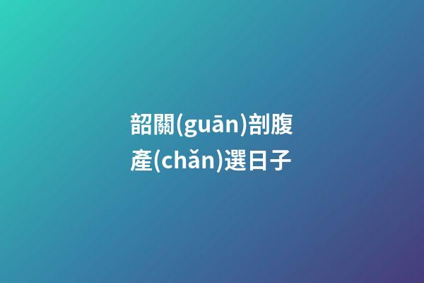 韶關(guān)剖腹產(chǎn)選日子