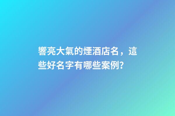 響亮大氣的煙酒店名，這些好名字有哪些案例？-第1張-店鋪起名-玄機派