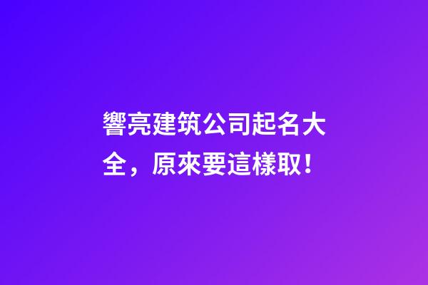 響亮建筑公司起名大全，原來要這樣取！