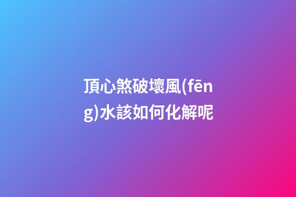 頂心煞破壞風(fēng)水該如何化解呢