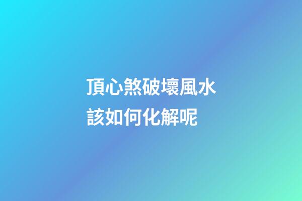 頂心煞破壞風水該如何化解呢