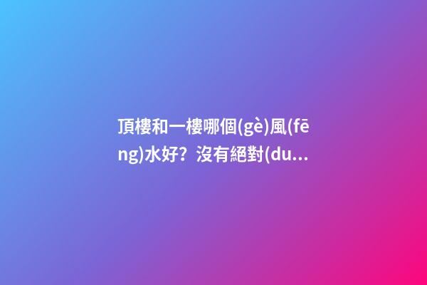 頂樓和一樓哪個(gè)風(fēng)水好？沒有絕對(duì)的好與壞