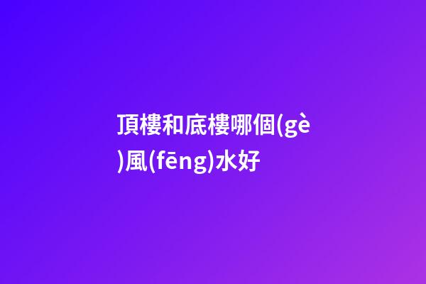 頂樓和底樓哪個(gè)風(fēng)水好