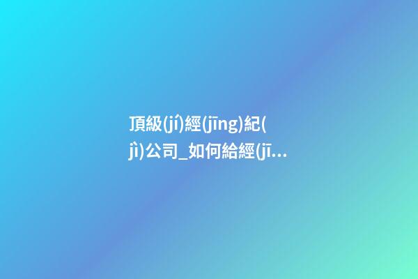 頂級(jí)經(jīng)紀(jì)公司_如何給經(jīng)紀(jì)公司起名？-第1張-公司起名-玄機(jī)派