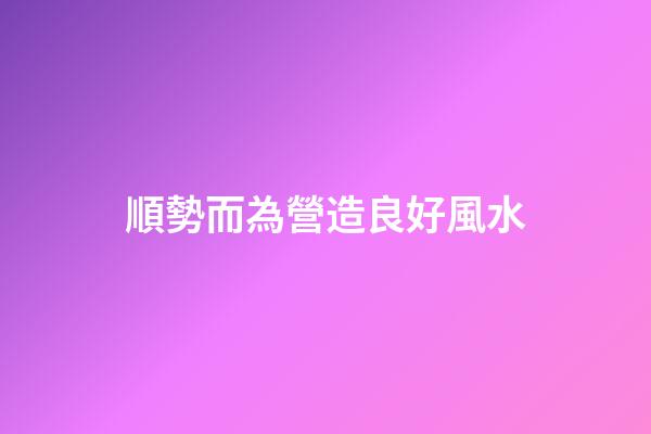 順勢而為營造良好風水