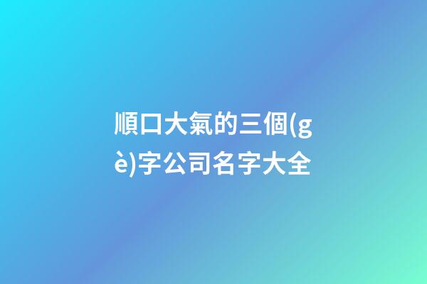 順口大氣的三個(gè)字公司名字大全-第1張-公司起名-玄機(jī)派